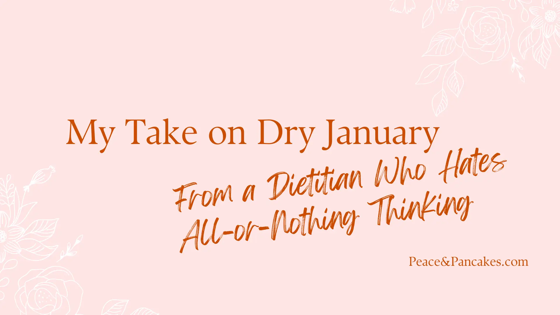 Soft pink graphic with white floral line art in the corners. Large orange text reads “My Take on Dry January.” Below, handwritten-style orange text says “From a Dietitian Who Hates All-or-Nothing Thinking.” In the bottom right corner, smaller text reads “PeaceAndPancakes.com.”